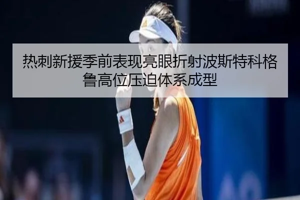 热刺新援季前表现亮眼折射波斯特科格鲁高位压迫体系成型