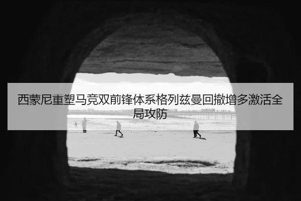 西蒙尼重塑马竞双前锋体系格列兹曼回撤增多激活全局攻防
