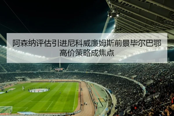 阿森纳评估引进尼科威廉姆斯前景毕尔巴鄂高价策略成焦点