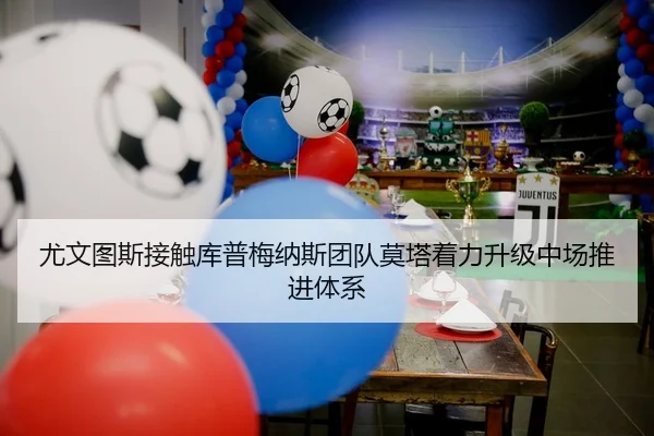 尤文图斯接触库普梅纳斯团队莫塔着力升级中场推进体系