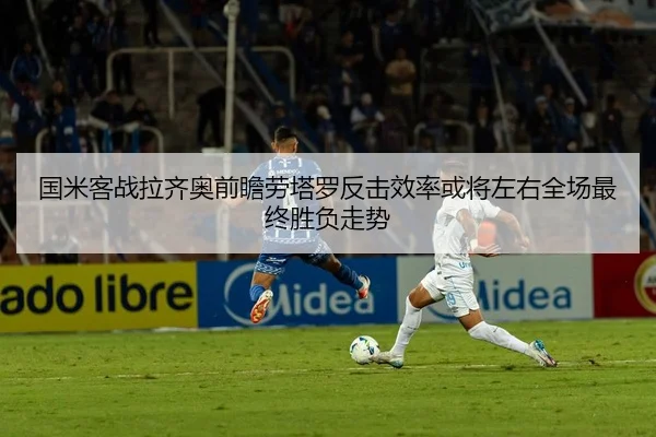国米客战拉齐奥前瞻劳塔罗反击效率或将左右全场最终胜负走势
